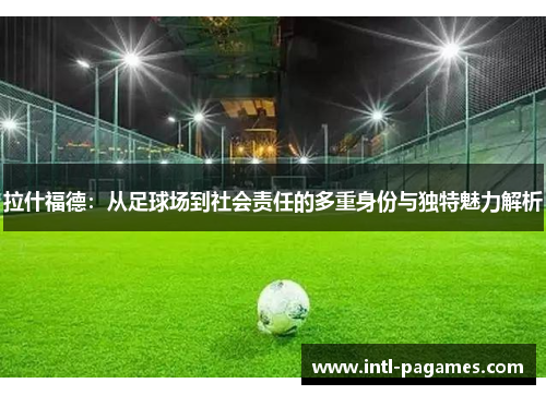 拉什福德:从足球场到社会责任的多重身份与独特魅力解析 拉什福德:从足球场到社会责任的多重身份与独特魅力解析