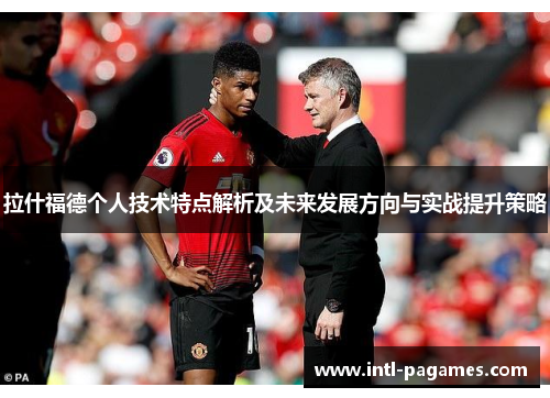 拉什福德个人技术特点解析及未来发展方向与实战提升策略 拉什福德个人技术特点解析及未来发展方向与实战提升策略