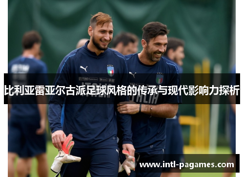 比利亚雷亚尔古派足球风格的传承与现代影响力探析 比利亚雷亚尔古派足球风格的传承与现代影响力探析