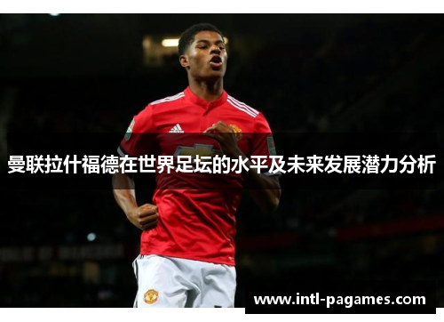曼联拉什福德在世界足坛的水平及未来发展潜力分析 曼联拉什福德在世界足坛的水平及未来发展潜力分析