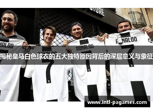 揭秘皇马白色球衣的五大独特原因背后的深层意义与象征 揭秘皇马白色球衣的五大独特原因背后的深层意义与象征