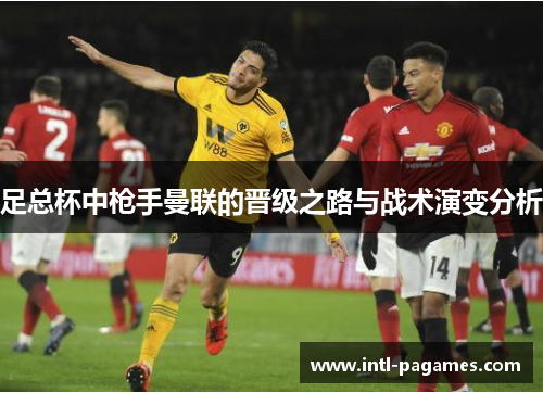 足总杯中枪手曼联的晋级之路与战术演变分析 足总杯中枪手曼联的晋级之路与战术演变分析