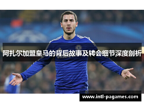 阿扎尔加盟皇马的背后故事及转会细节深度剖析 阿扎尔加盟皇马的背后故事及转会细节深度剖析