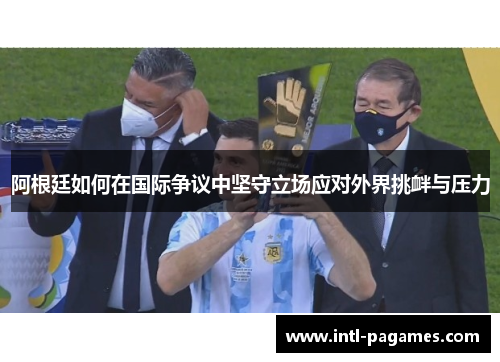 阿根廷如何在国际争议中坚守立场应对外界挑衅与压力 阿根廷如何在国际争议中坚守立场应对外界挑衅与压力