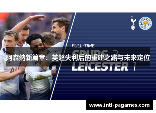 阿森纳新篇章:英超失利后的重建之路与未来定位 阿森纳新篇章:英超失利后的重建之路与未来定位