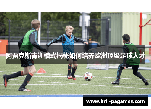 阿贾克斯青训模式揭秘如何培养欧洲顶级足球人才 阿贾克斯青训模式揭秘如何培养欧洲顶级足球人才