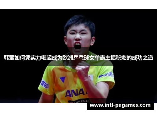 韩莹如何凭实力崛起成为欧洲乒乓球女单霸主揭秘她的成功之道 韩莹如何凭实力崛起成为欧洲乒乓球女单霸主揭秘她的成功之道