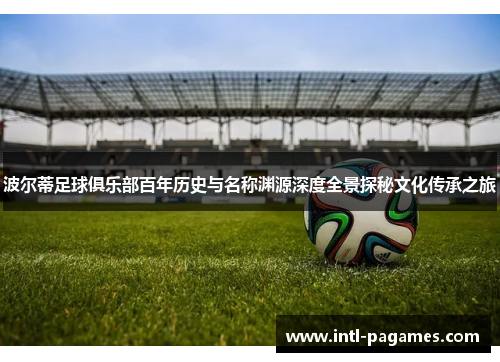 波尔蒂足球俱乐部百年历史与名称渊源深度全景探秘文化传承之旅 波尔蒂足球俱乐部百年历史与名称渊源深度全景探秘文化传承之旅