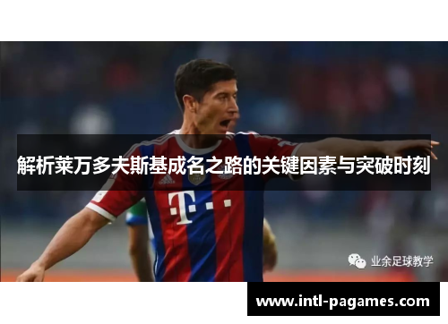 解析莱万多夫斯基成名之路的关键因素与突破时刻 解析莱万多夫斯基成名之路的关键因素与突破时刻