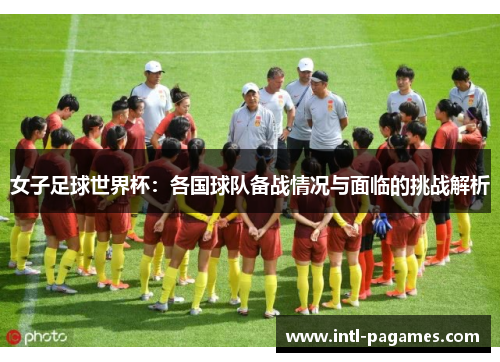 女子足球世界杯:各国球队备战情况与面临的挑战解析 女子足球世界杯:各国球队备战情况与面临的挑战解析