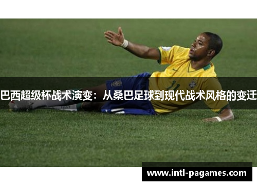巴西超级杯战术演变:从桑巴足球到现代战术风格的变迁 巴西超级杯战术演变:从桑巴足球到现代战术风格的变迁