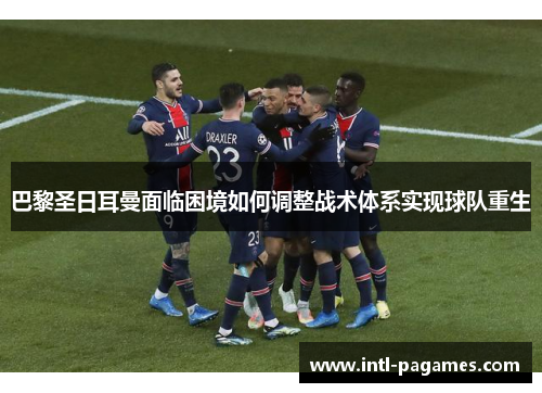 巴黎圣日耳曼面临困境如何调整战术体系实现球队重生 巴黎圣日耳曼面临困境如何调整战术体系实现球队重生