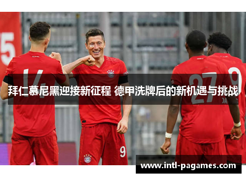 拜仁慕尼黑迎接新征程 德甲洗牌后的新机遇与挑战 拜仁慕尼黑迎接新征程 德甲洗牌后的新机遇与挑战