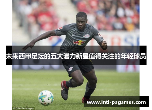 未来西甲足坛的五大潜力新星值得关注的年轻球员 未来西甲足坛的五大潜力新星值得关注的年轻球员