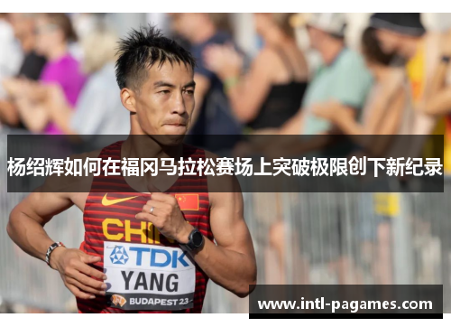 杨绍辉如何在福冈马拉松赛场上突破极限创下新纪录 杨绍辉如何在福冈马拉松赛场上突破极限创下新纪录
