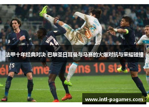 法甲十年经典对决 巴黎圣日耳曼与马赛的火爆对抗与荣耀碰撞 法甲十年经典对决 巴黎圣日耳曼与马赛的火爆对抗与荣耀碰撞