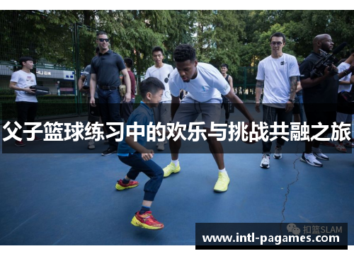 父子篮球练习中的欢乐与挑战共融之旅