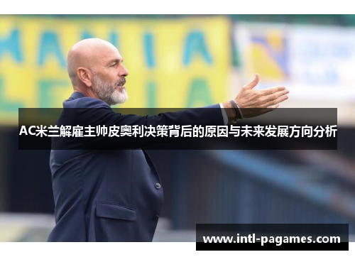 AC米兰解雇主帅皮奥利决策背后的原因与未来发展方向分析 AC米兰解雇主帅皮奥利决策背后的原因与未来发展方向分析