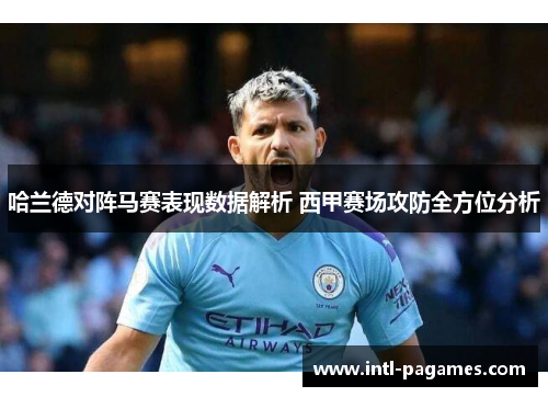 哈兰德对阵马赛表现数据解析 西甲赛场攻防全方位分析 哈兰德对阵马赛表现数据解析 西甲赛场攻防全方位分析
