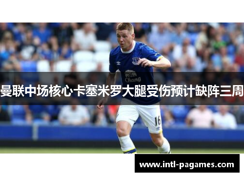 曼联中场核心卡塞米罗大腿受伤预计缺阵三周