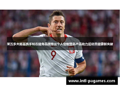 莱万多夫斯基携手知名健身品牌推出个人定制营养产品助力运动员健康新突破