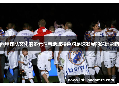 西甲球队文化的多元性与地域特色对足球发展的深远影响