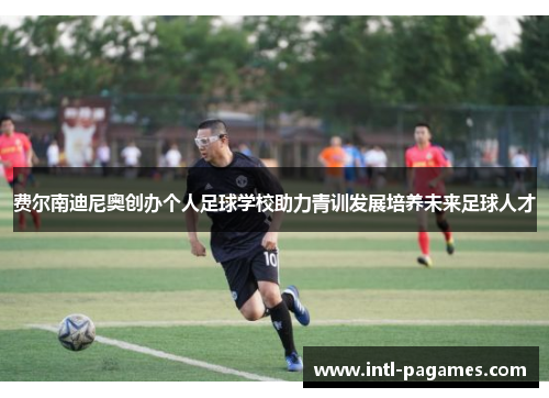 费尔南迪尼奥创办个人足球学校助力青训发展培养未来足球人才