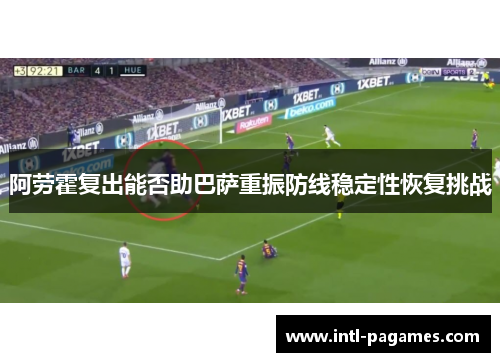 阿劳霍复出能否助巴萨重振防线稳定性恢复挑战