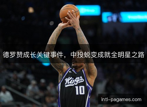 德罗赞成长关键事件，中投蜕变成就全明星之路
